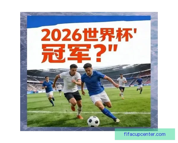 2026世界杯夺冠热门球队分析及最新赔率预测全解